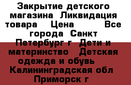 Закрытие детского магазина !Ликвидация товара  › Цена ­ 150 - Все города, Санкт-Петербург г. Дети и материнство » Детская одежда и обувь   . Калининградская обл.,Приморск г.